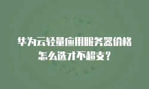 华为云轻量应用服务器价格怎么选才不超支？