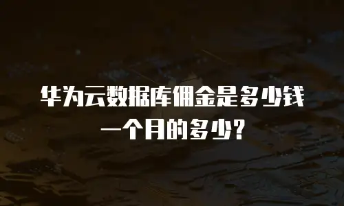 华为云数据库佣金是多少钱一个月的多少？