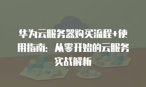 华为云服务器购买流程+使用指南：从零开始的云服务实战解析