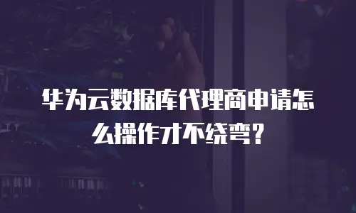 华为云数据库代理商申请怎么操作才不绕弯？