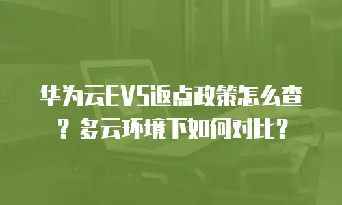 华为云EVS返点政策怎么查？多云环境下如何对比？