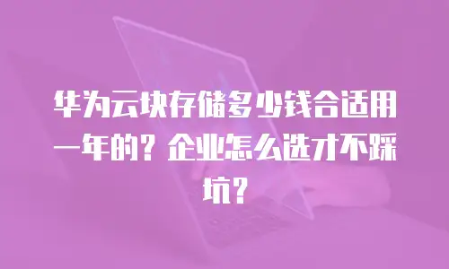 华为云块存储多少钱合适用一年的？企业怎么选才不踩坑？