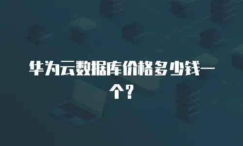华为云数据库价格多少钱一个？