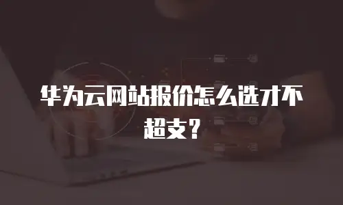 华为云网站报价怎么选才不超支？