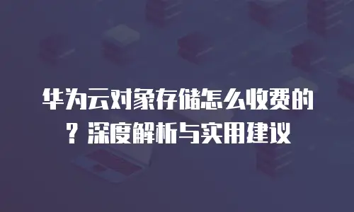 华为云对象存储怎么收费的？深度解析与实用建议