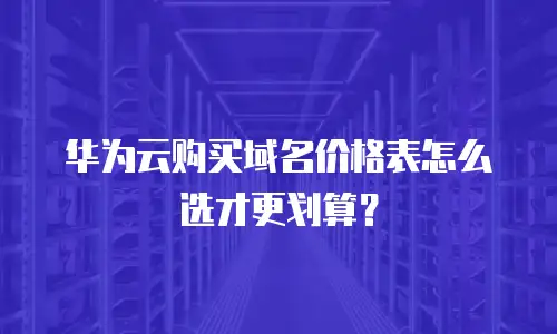 华为云购买域名价格表怎么选才更划算？