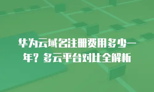 华为云域名注册费用多少一年？多云平台对比全解析
