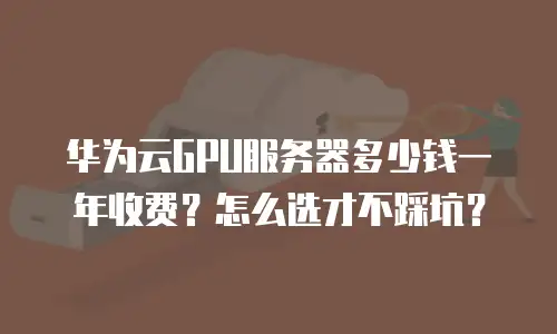 华为云GPU服务器多少钱一年收费？怎么选才不踩坑？