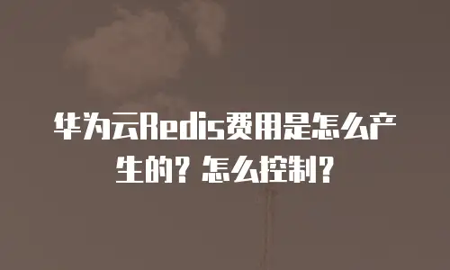 华为云Redis费用是怎么产生的？怎么控制？