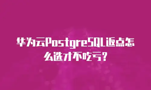 华为云PostgreSQL返点怎么选才不吃亏？