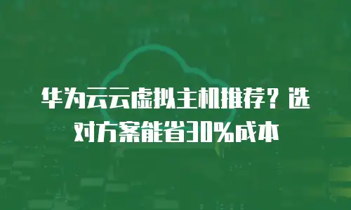 华为云云虚拟主机推荐？选对方案能省30%成本