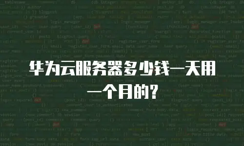 华为云服务器多少钱一天用一个月的？