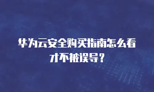 华为云安全购买指南怎么看才不被误导？
