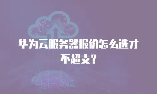 华为云服务器报价怎么选才不超支？