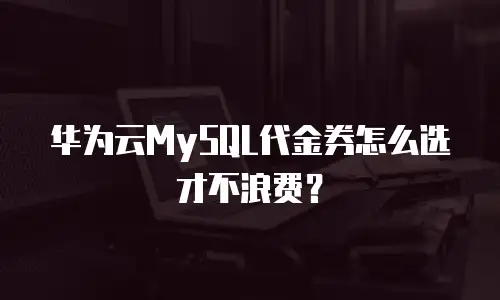 华为云MySQL代金券怎么选才不浪费？