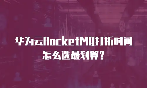 华为云RocketMQ打折时间怎么选最划算？