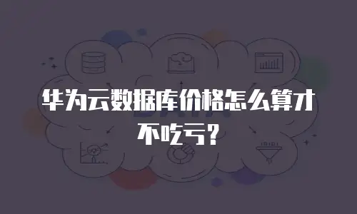 华为云数据库价格怎么算才不吃亏？