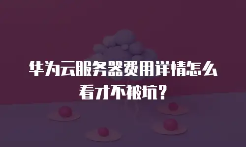 华为云服务器费用详情怎么看才不被坑？