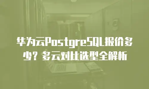 华为云PostgreSQL报价多少？多云对比选型全解析