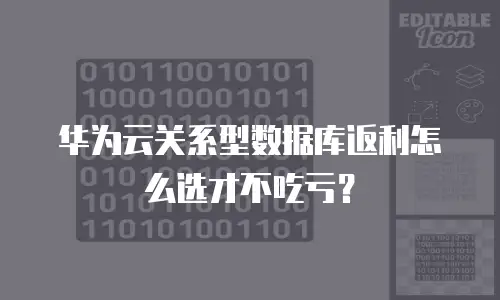 华为云关系型数据库返利怎么选才不吃亏？