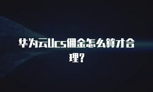 华为云Ucs佣金怎么算才合理？