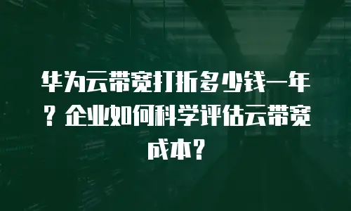 华为云带宽打折多少钱一年？企业如何科学评估云带宽成本？