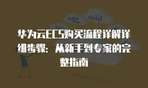 华为云ECS购买流程详解详细步骤：从新手到专家的完整指南