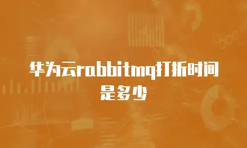 华为云rabbitmq打折时间是多少