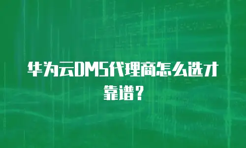 华为云DMS代理商怎么选才靠谱？