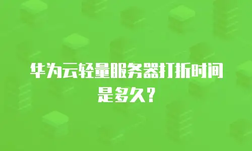 华为云轻量服务器打折时间是多久？
