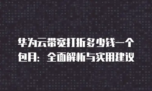 华为云带宽打折多少钱一个包月：全面解析与实用建议