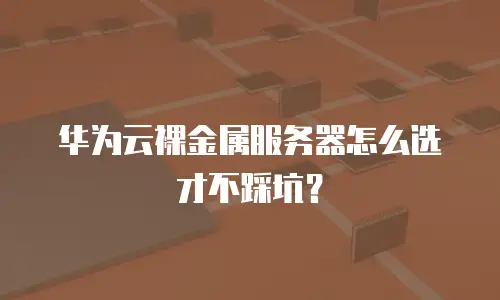 华为云裸金属服务器怎么选才不踩坑？