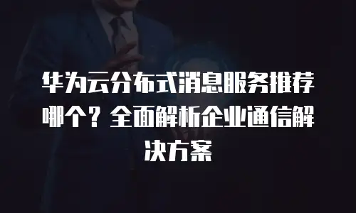 华为云分布式消息服务推荐哪个？全面解析企业通信解决方案
