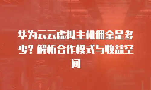 华为云云虚拟主机佣金是多少？解析合作模式与收益空间