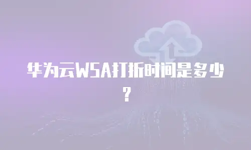 华为云WSA打折时间是多少？