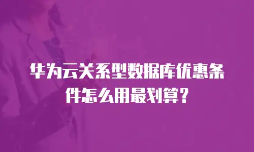 华为云关系型数据库优惠条件怎么用最划算？