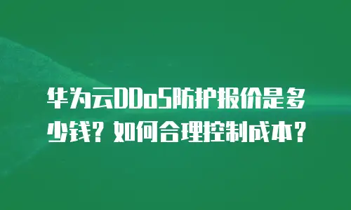 华为云DDoS防护报价是多少钱？如何合理控制成本？