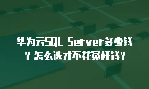 华为云SQL Server多少钱？怎么选才不花冤枉钱？
