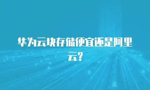 华为云块存储便宜还是阿里云？