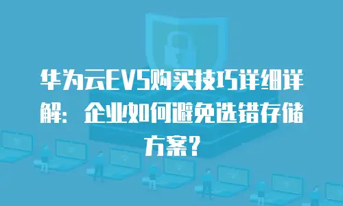华为云EVS购买技巧详细详解：企业如何避免选错存储方案？