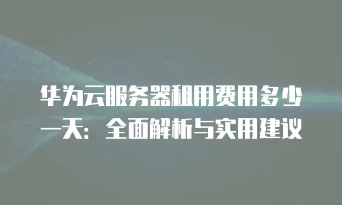 华为云服务器租用费用多少一天：全面解析与实用建议