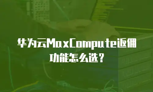 华为云MaxCompute返佣功能怎么选？