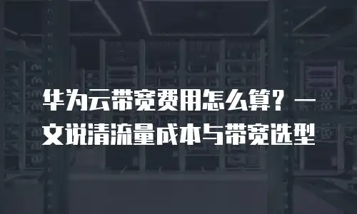 华为云带宽费用怎么算？一文说清流量成本与带宽选型