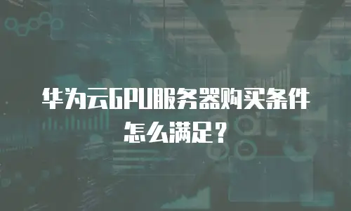 华为云GPU服务器购买条件怎么满足？