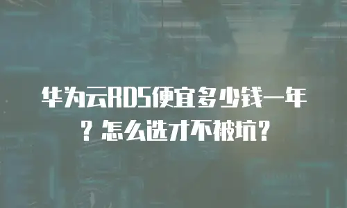 华为云RDS便宜多少钱一年？怎么选才不被坑？