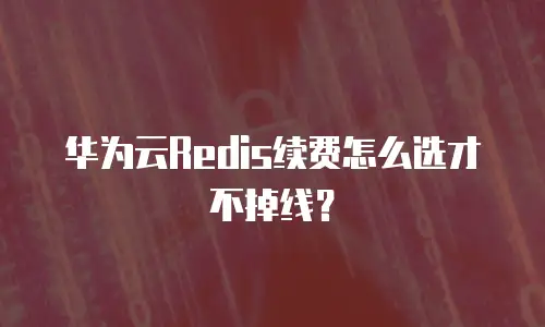 华为云Redis续费怎么选才不掉线？