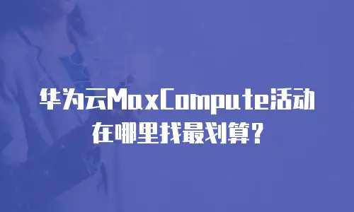 华为云MaxCompute活动在哪里找最划算？