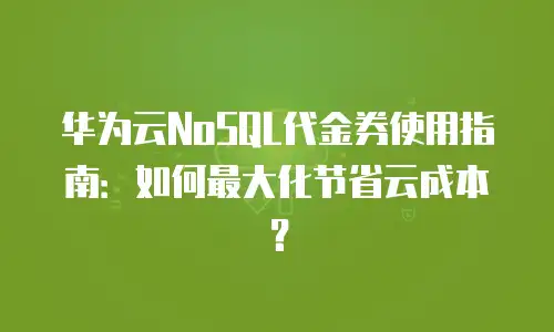 华为云NoSQL代金券使用指南：如何最大化节省云成本？