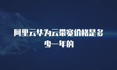 阿里云华为云带宽价格是多少一年的