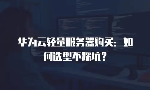 华为云轻量服务器购买：如何选型不踩坑？
